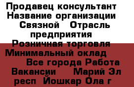 Продавец-консультант › Название организации ­ Связной › Отрасль предприятия ­ Розничная торговля › Минимальный оклад ­ 23 000 - Все города Работа » Вакансии   . Марий Эл респ.,Йошкар-Ола г.